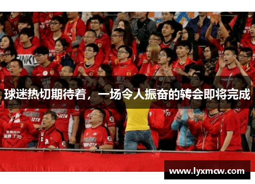 球迷热切期待着，一场令人振奋的转会即将完成